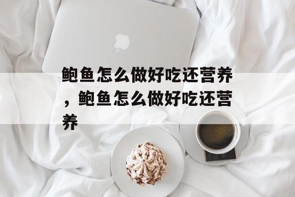 鲍鱼怎么做好吃还营养，鲍鱼怎么做好吃还营养-第1张图片-