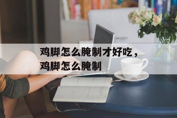 鸡脚怎么腌制才好吃，鸡脚怎么腌制-第1张图片-