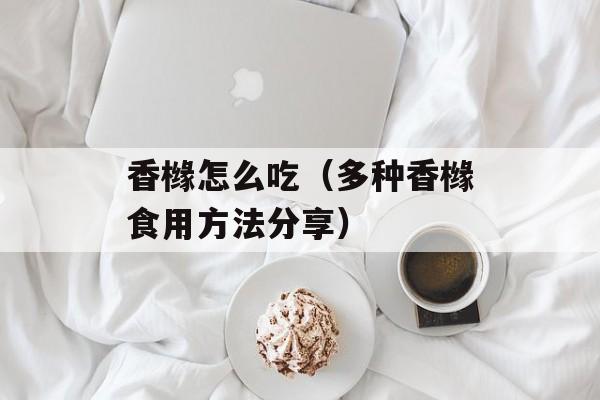 香橼怎么吃（多种香橼食用方法分享）-第1张图片-