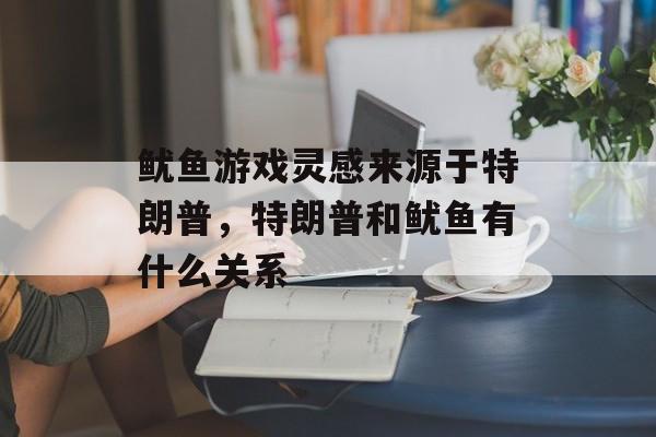 鱿鱼游戏灵感来源于特朗普，特朗普和鱿鱼有什么关系-第1张图片-