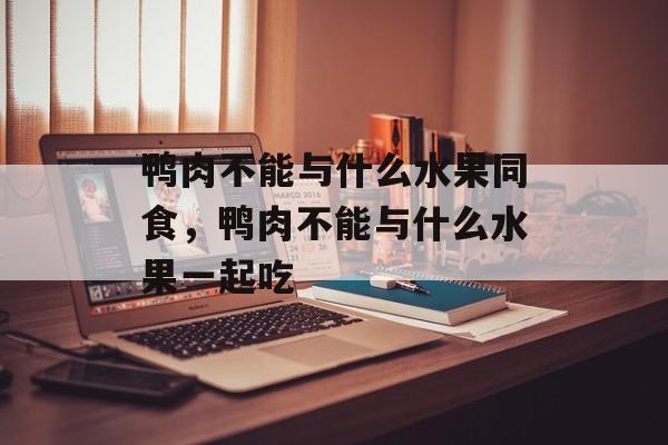 鸭肉不能与什么水果同食，鸭肉不能与什么水果一起吃-第1张图片-