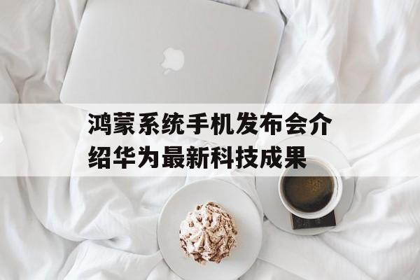 鸿蒙系统手机发布会介绍华为最新科技成果-第1张图片-