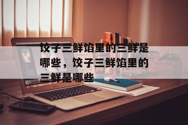 饺子三鲜馅里的三鲜是哪些，饺子三鲜馅里的三鲜是哪些-第1张图片-