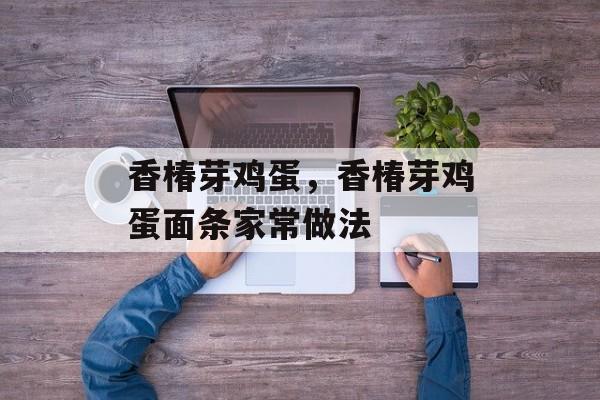香椿芽鸡蛋，香椿芽鸡蛋面条家常做法-第1张图片-