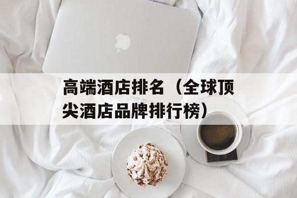 高端酒店排名（全球顶尖酒店品牌排行榜）-第1张图片-