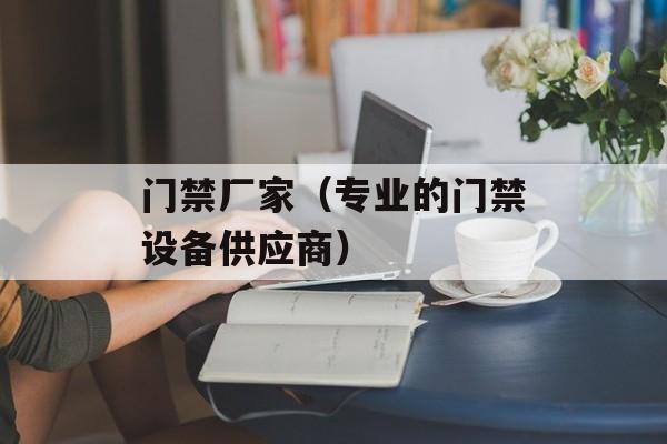 门禁厂家（专业的门禁设备供应商）-第1张图片-