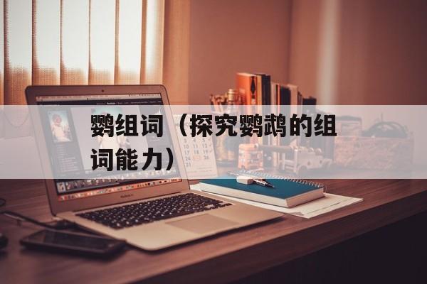鹦组词（探究鹦鹉的组词能力）-第1张图片-