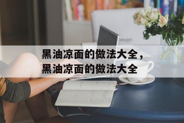 黑油凉面的做法大全，黑油凉面的做法大全-第1张图片-