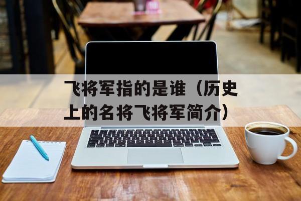 飞将军指的是谁（历史上的名将飞将军简介）-第1张图片-