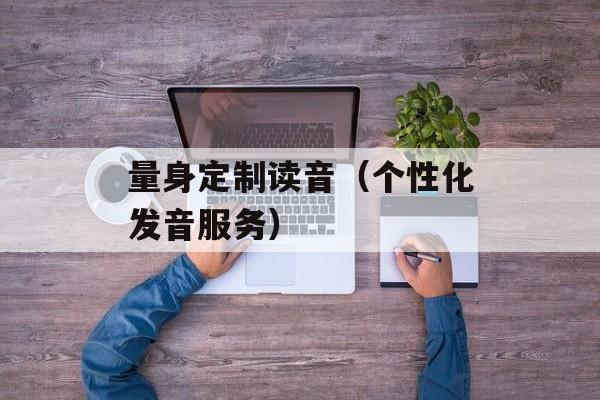 量身定制读音（个性化发音服务）-第1张图片-