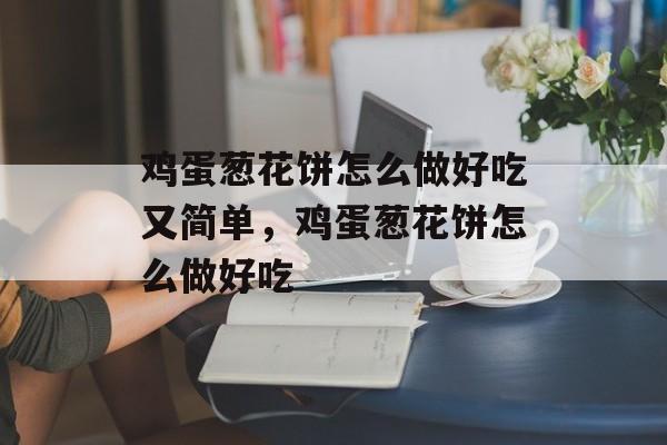 鸡蛋葱花饼怎么做好吃又简单，鸡蛋葱花饼怎么做好吃-第1张图片-