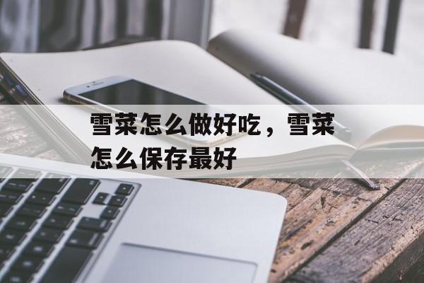 雪菜怎么做好吃，雪菜怎么保存最好-第1张图片-