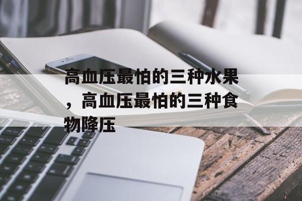 高血压最怕的三种水果，高血压最怕的三种食物降压-第1张图片-