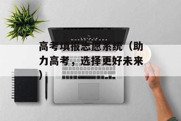 高考填报志愿系统（助力高考，选择更好未来）-第1张图片-