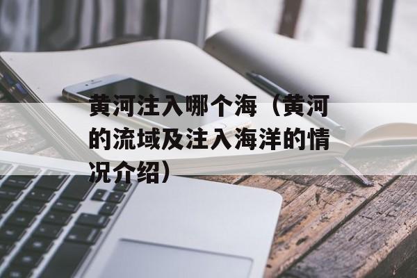 黄河注入哪个海（黄河的流域及注入海洋的情况介绍）-第1张图片-