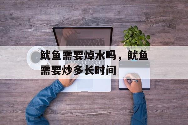 鱿鱼需要焯水吗，鱿鱼需要炒多长时间-第1张图片-
