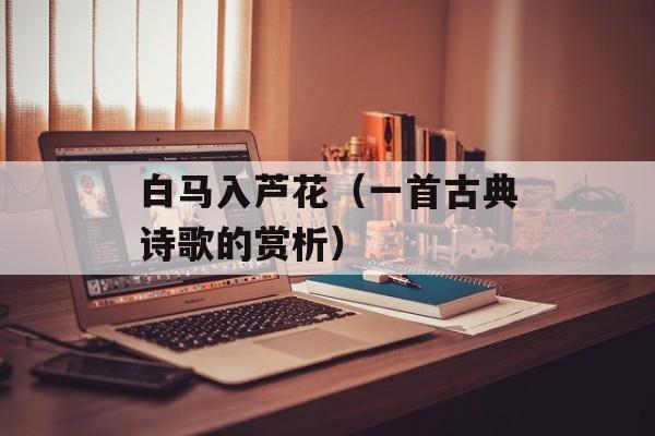 白马入芦花（一首古典诗歌的赏析）-第1张图片-