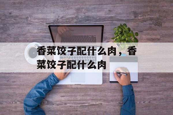香菜饺子配什么肉，香菜饺子配什么肉-第1张图片-