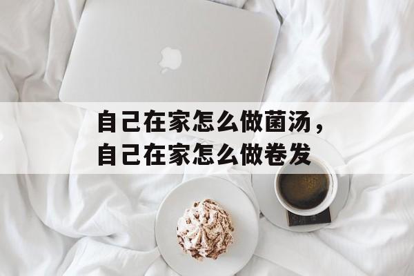 自己在家怎么做菌汤，自己在家怎么做卷发-第1张图片-