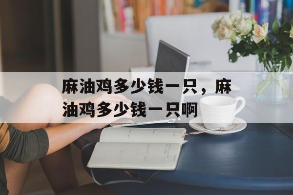麻油鸡多少钱一只，麻油鸡多少钱一只啊-第1张图片-