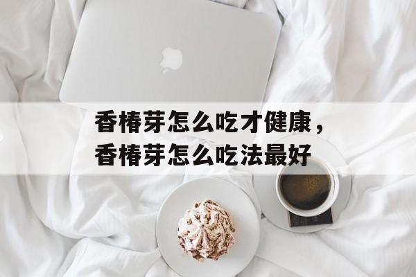 香椿芽怎么吃才健康，香椿芽怎么吃法最好-第1张图片-