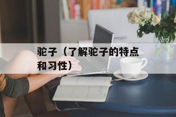 驼子（了解驼子的特点和习性）-第1张图片-