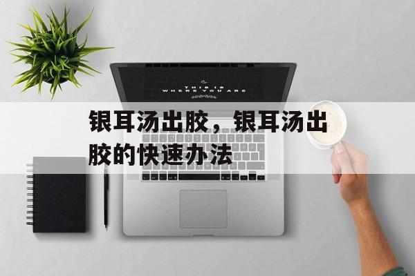 银耳汤出胶，银耳汤出胶的快速办法-第1张图片-