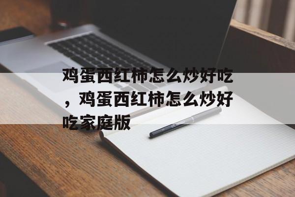 鸡蛋西红柿怎么炒好吃，鸡蛋西红柿怎么炒好吃家庭版-第1张图片-