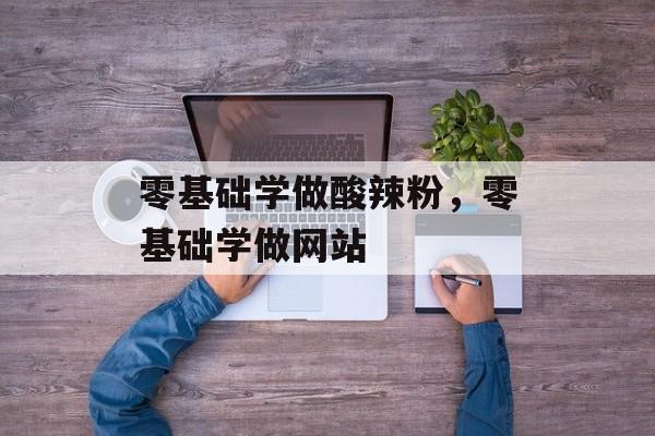 零基础学做酸辣粉，零基础学做网站-第1张图片-