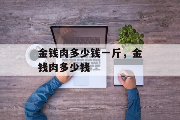 金钱肉多少钱一斤，金钱肉多少钱-第1张图片-