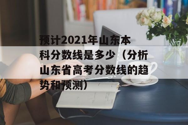 预计2021年山东本科分数线是多少（分析山东省高考分数线的趋势和预测）-第1张图片-