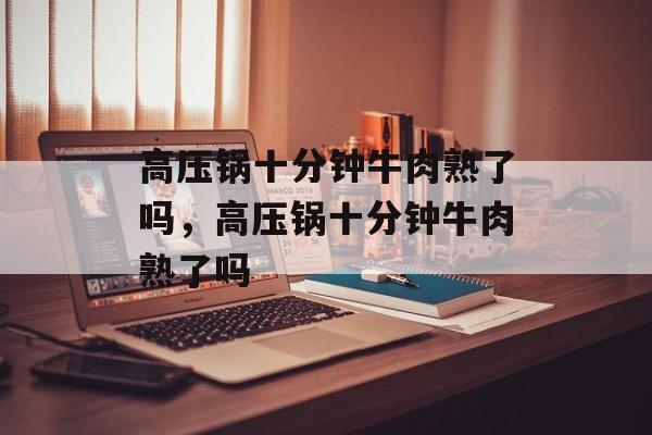 高压锅十分钟牛肉熟了吗，高压锅十分钟牛肉熟了吗-第1张图片-