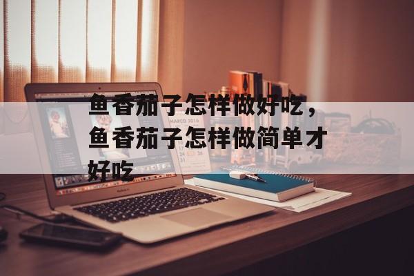 鱼香茄子怎样做好吃，鱼香茄子怎样做简单才好吃-第1张图片-