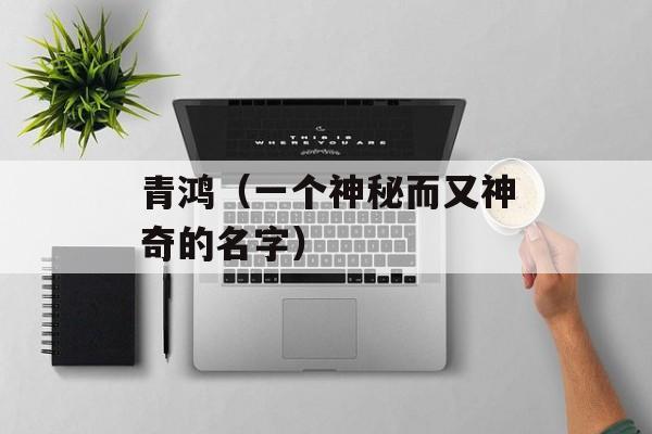 青鸿（一个神秘而又神奇的名字）-第1张图片-