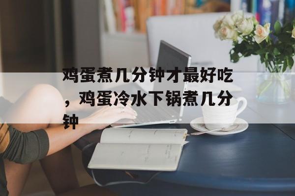 鸡蛋煮几分钟才最好吃，鸡蛋冷水下锅煮几分钟-第1张图片-