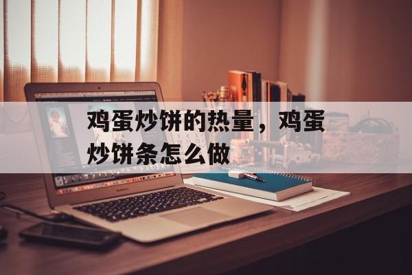 鸡蛋炒饼的热量，鸡蛋炒饼条怎么做-第1张图片-