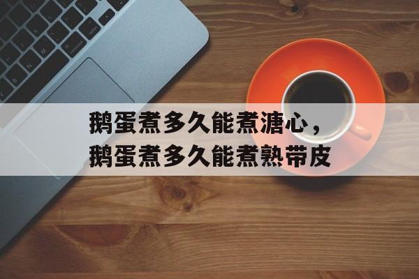 鹅蛋煮多久能煮溏心，鹅蛋煮多久能煮熟带皮-第1张图片-