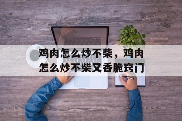 鸡肉怎么炒不柴，鸡肉怎么炒不柴又香脆窍门-第1张图片-