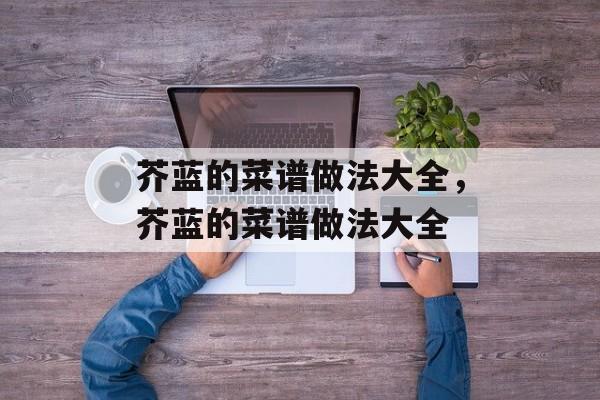 芥蓝的菜谱做法大全，芥蓝的菜谱做法大全-第1张图片-
