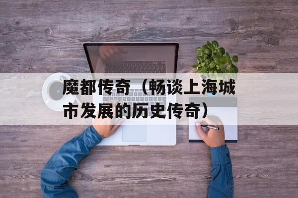 魔都传奇（畅谈上海城市发展的历史传奇）-第1张图片-
