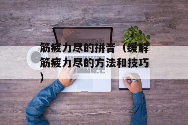 筋疲力尽的拼音（缓解筋疲力尽的方法和技巧）-第1张图片-