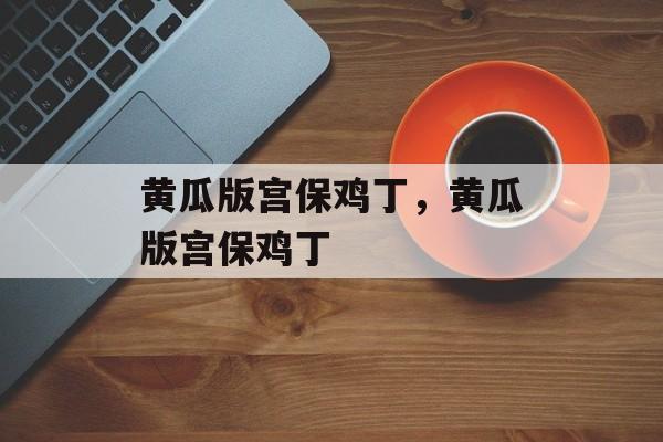 黄瓜版宫保鸡丁，黄瓜版宫保鸡丁-第1张图片-