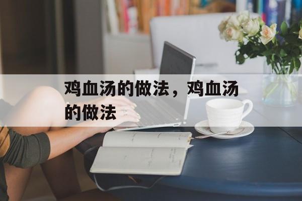 鸡血汤的做法，鸡血汤的做法-第1张图片-