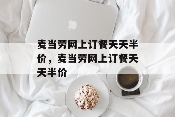 麦当劳网上订餐天天半价，麦当劳网上订餐天天半价-第1张图片-