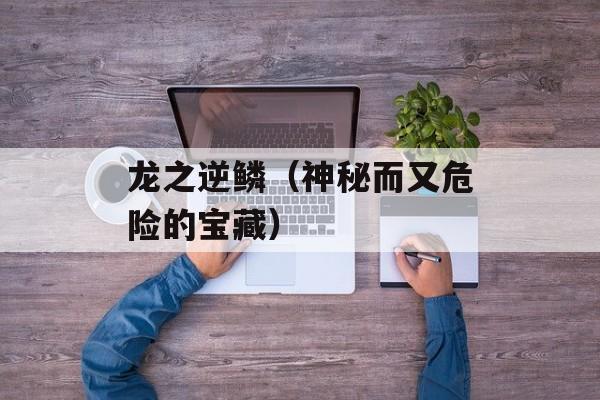 龙之逆鳞（神秘而又危险的宝藏）-第1张图片-