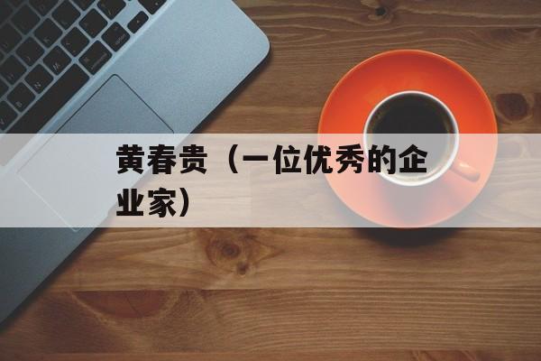 黄春贵（一位优秀的企业家）-第1张图片-