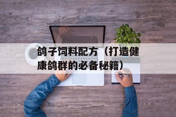 鸽子饲料配方（打造健康鸽群的必备秘籍）-第1张图片-