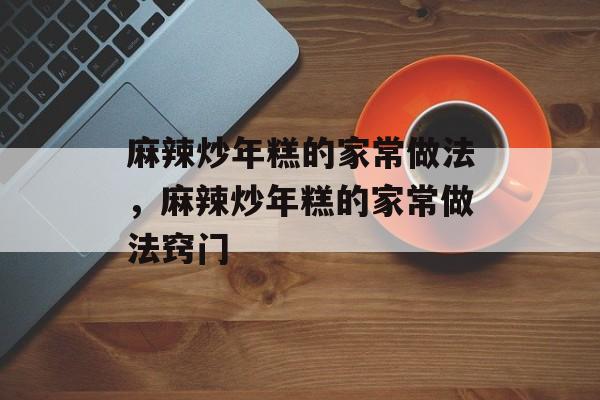 麻辣炒年糕的家常做法，麻辣炒年糕的家常做法窍门-第1张图片-