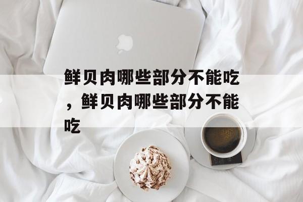 鲜贝肉哪些部分不能吃，鲜贝肉哪些部分不能吃-第1张图片-