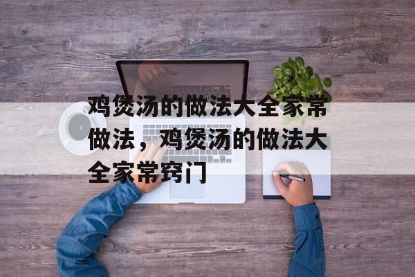 鸡煲汤的做法大全家常做法，鸡煲汤的做法大全家常窍门-第1张图片-